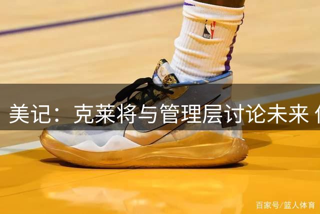 美记：克莱将与管理层讨论未来 他想联手字母哥和阿德巴约
